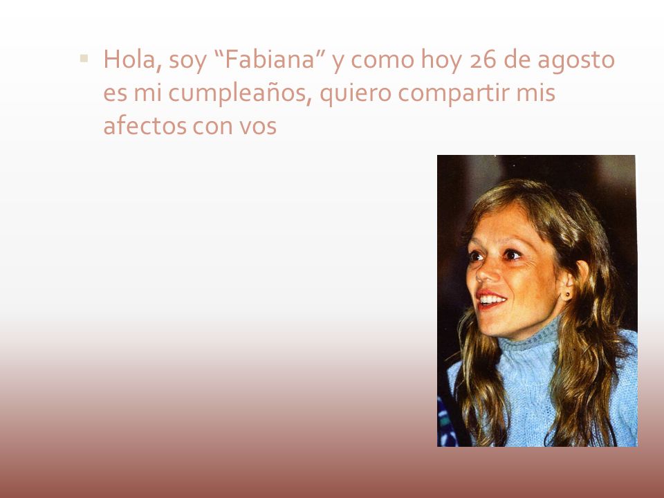 Hola, soy Fabiana y como hoy 26 de agosto es mi cumpleaños, quiero compartir mis afectos con vos