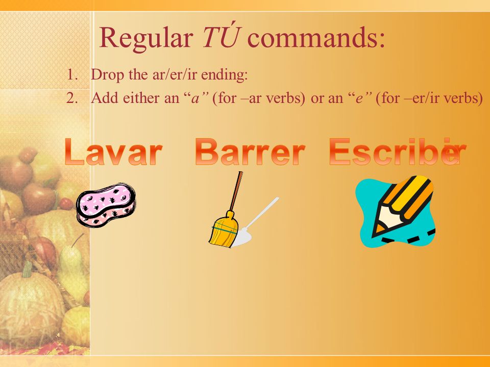 Regular TÚ commands: 1.Drop the ar/er/ir ending: 2.Add either an a (for –ar verbs) or an e (for –er/ir verbs)