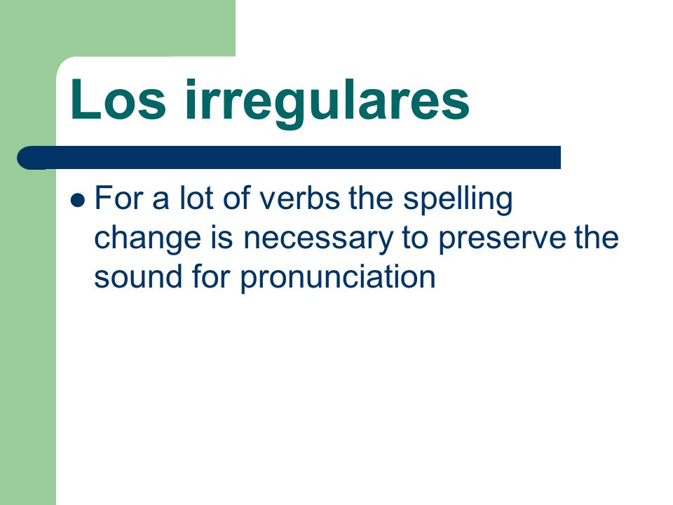 Los irregulares For a lot of verbs the spelling change is necessary to preserve the sound for pronunciation