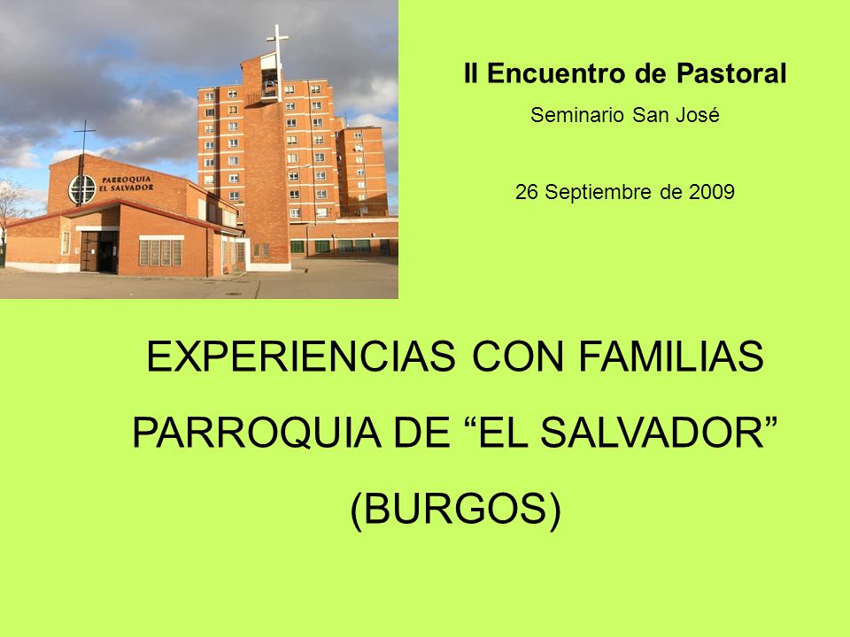 EXPERIENCIAS CON FAMILIAS PARROQUIA DE EL SALVADOR (BURGOS) II Encuentro de Pastoral Seminario San José 26 Septiembre de 2009
