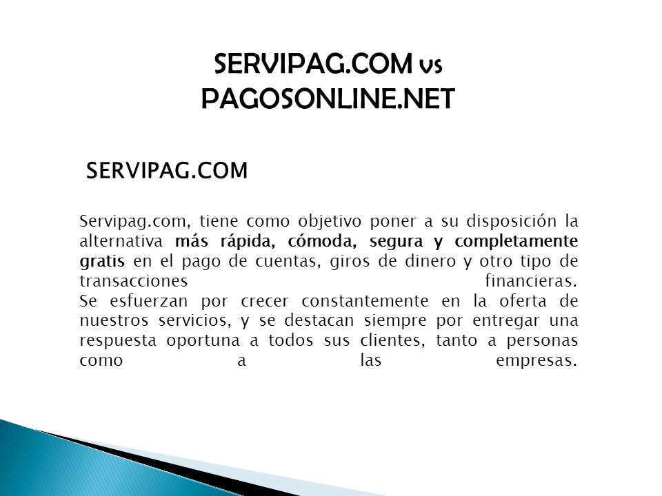 SERVIPAG.COM vs PAGOSONLINE.NET SERVIPAG.COM Servipag.com, tiene como objetivo poner a su disposición la alternativa más rápida, cómoda, segura y completamente gratis en el pago de cuentas, giros de dinero y otro tipo de transacciones financieras.