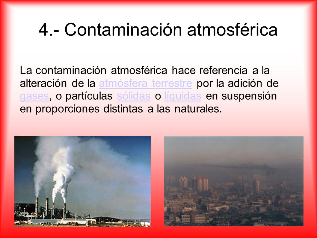 4.- Contaminación atmosférica La contaminación atmosférica hace referencia a la alteración de la atmósfera terrestre por la adición de gases, o partículas sólidas o líquidas en suspensión en proporciones distintas a las naturales.atmósfera terrestre gasessólidaslíquidas
