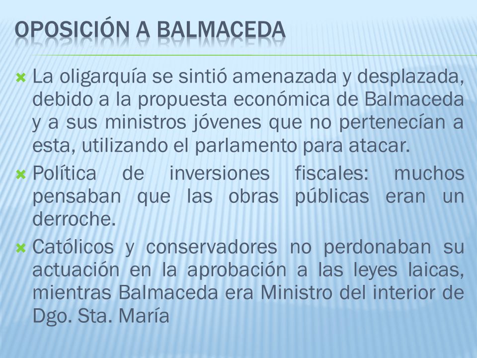 La oligarquía se sintió amenazada y desplazada, debido a la propuesta económica de Balmaceda y a sus ministros jóvenes que no pertenecían a esta, utilizando el parlamento para atacar.
