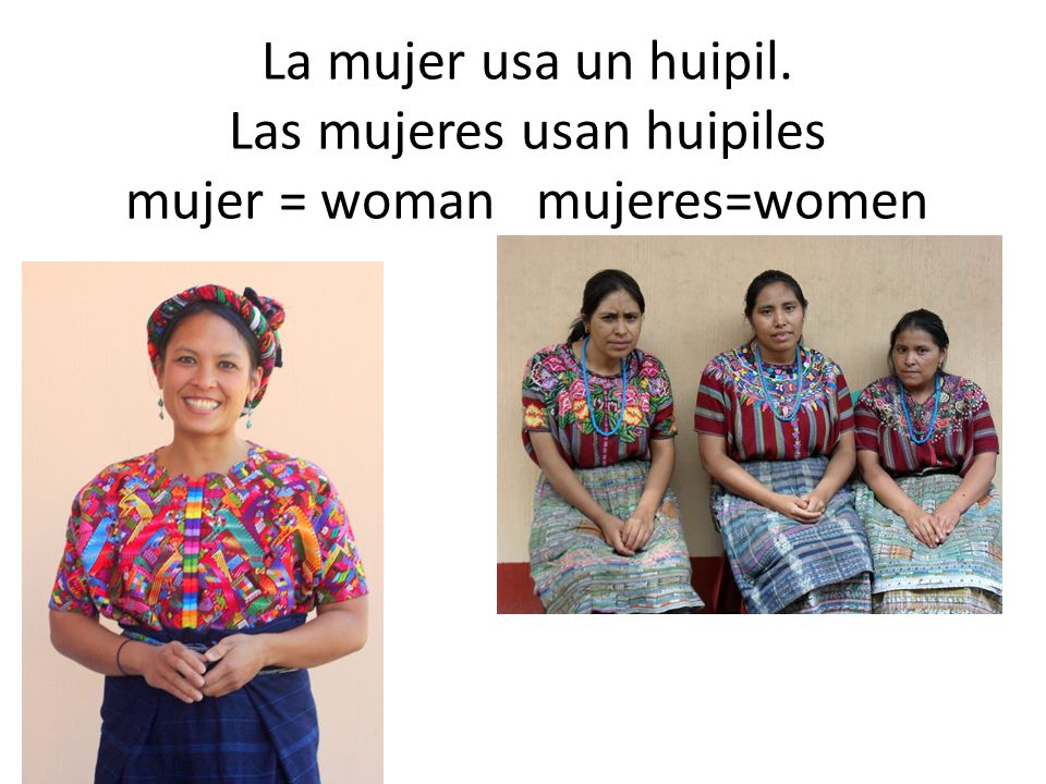 La mujer usa un huipil. Las mujeres usan huipiles mujer = woman mujeres=women