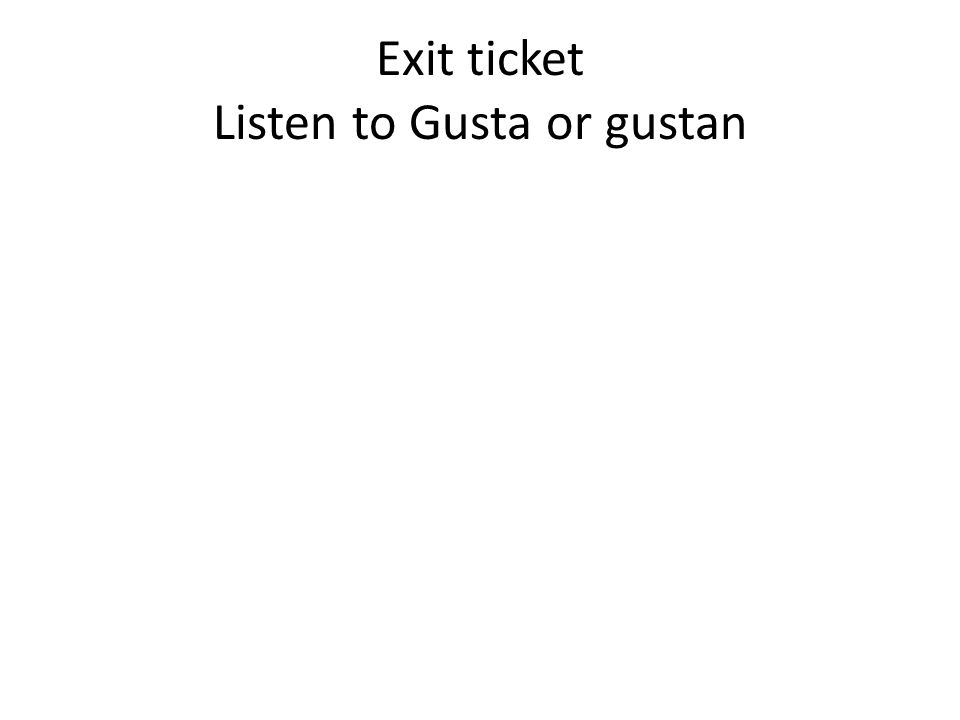 Exit ticket Listen to Gusta or gustan