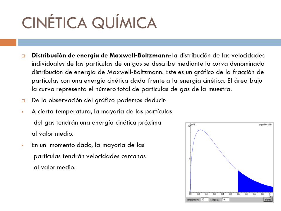 CINÉTICA QUÍMICA  Distribución de energía de Maxwell-Boltzmann: la distribución de las velocidades individuales de las partículas de un gas se describe mediante la curva denominada distribución de energía de Maxwell-Boltzmann.