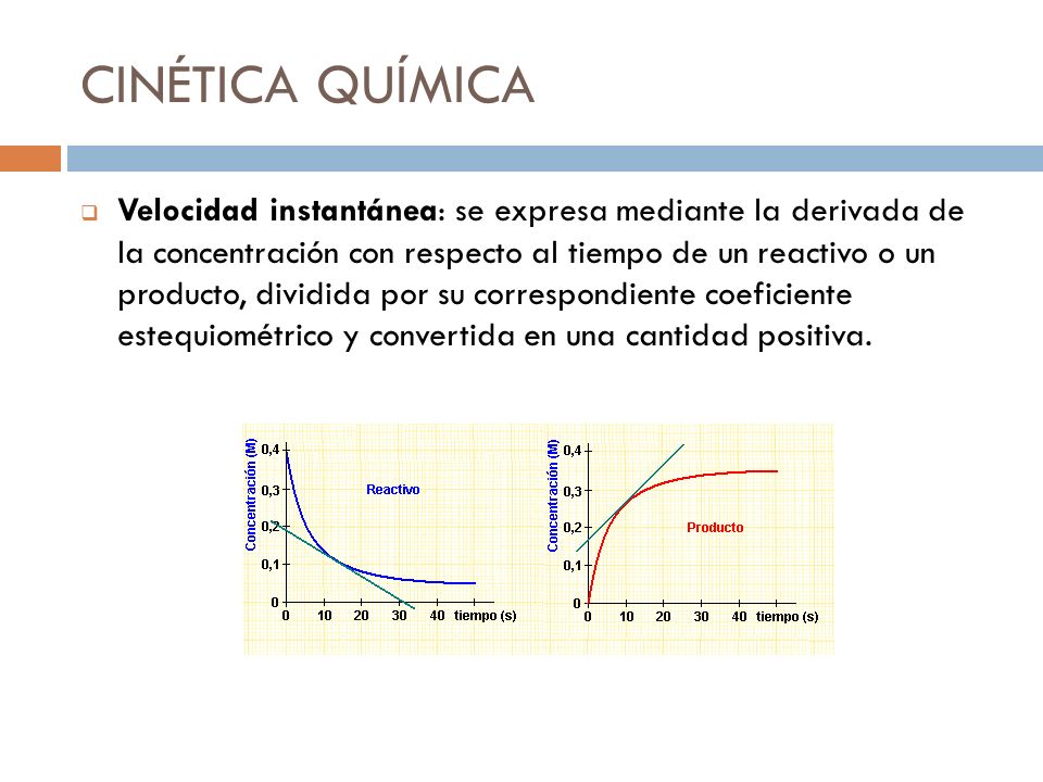 CINÉTICA QUÍMICA  Velocidad instantánea: se expresa mediante la derivada de la concentración con respecto al tiempo de un reactivo o un producto, dividida por su correspondiente coeficiente estequiométrico y convertida en una cantidad positiva.