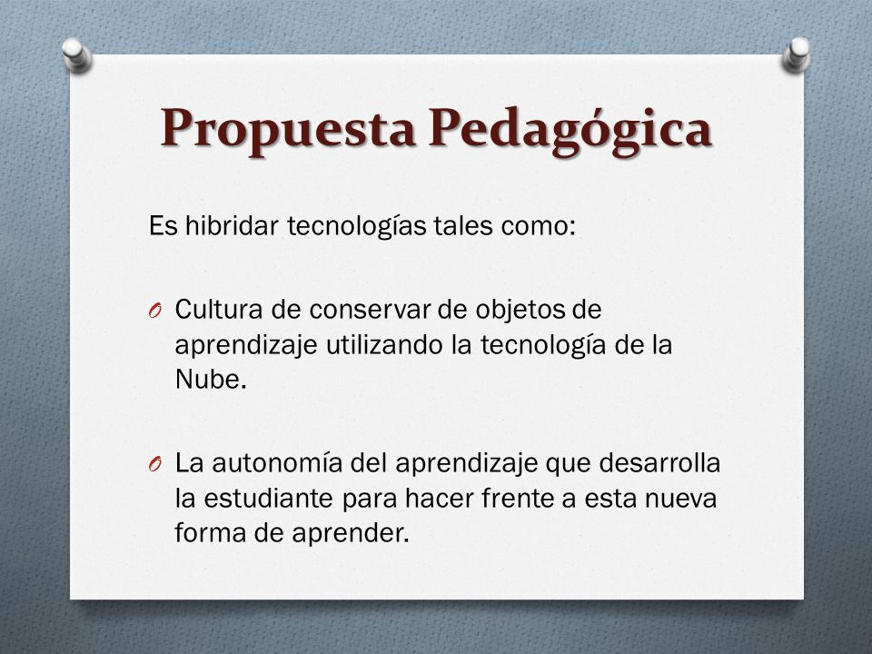 Propuesta Pedagógica Es hibridar tecnologías tales como: O Cultura de conservar de objetos de aprendizaje utilizando la tecnología de la Nube.