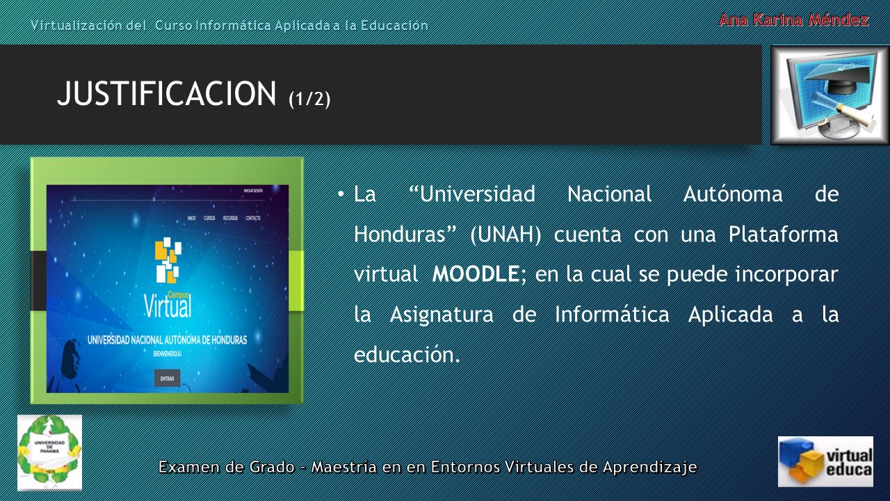 JUSTIFICACION (1/2) La Universidad Nacional Autónoma de Honduras (UNAH) cuenta con una Plataforma virtual MOODLE; en la cual se puede incorporar la Asignatura de Informática Aplicada a la educación.