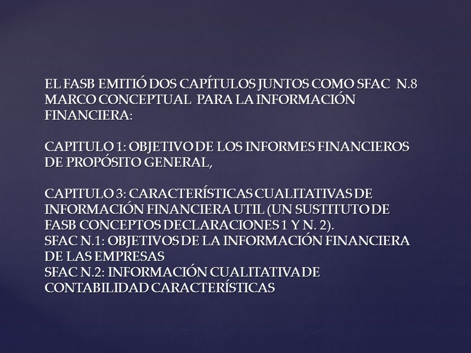 EL FASB EMITIÓ DOS CAPÍTULOS JUNTOS COMO SFAC N.8 MARCO CONCEPTUAL PARA LA INFORMACIÓN FINANCIERA: CAPITULO 1: OBJETIVO DE LOS INFORMES FINANCIEROS DE PROPÓSITO GENERAL, CAPITULO 3: CARACTERÍSTICAS CUALITATIVAS DE INFORMACIÓN FINANCIERA UTIL (UN SUSTITUTO DE FASB CONCEPTOS DECLARACIONES 1 Y N.