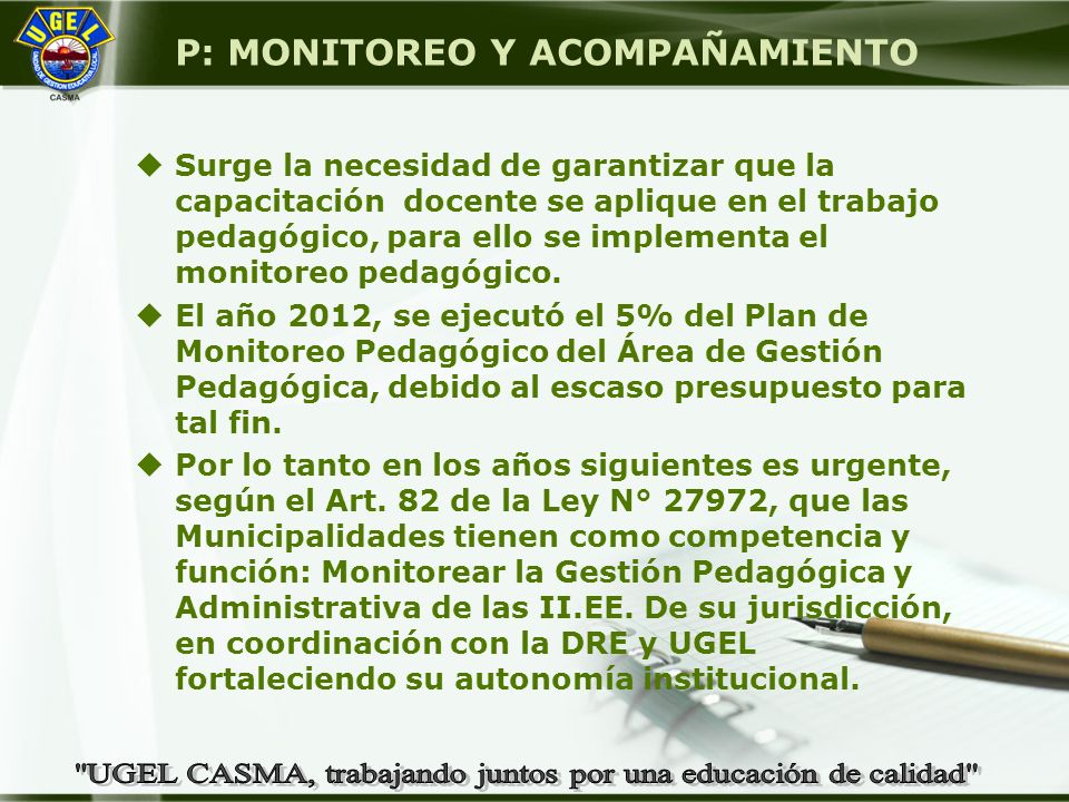 P: MONITOREO Y ACOMPAÑAMIENTO  Surge la necesidad de garantizar que la capacitación docente se aplique en el trabajo pedagógico, para ello se implementa el monitoreo pedagógico.