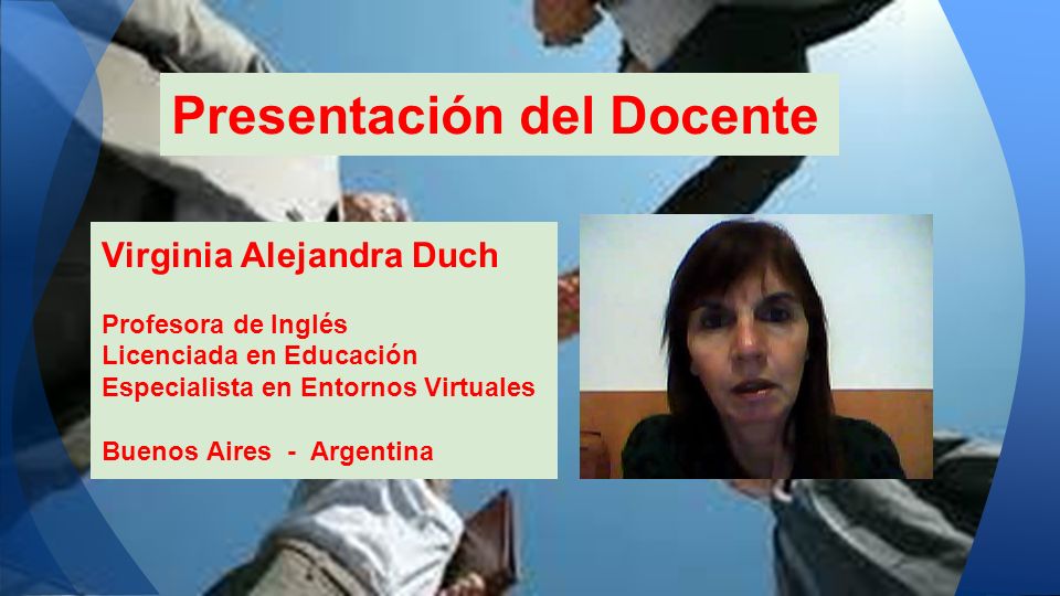 Presentación del Docente Virginia Alejandra Duch Profesora de Inglés Licenciada en Educación Especialista en Entornos Virtuales Buenos Aires - Argentina