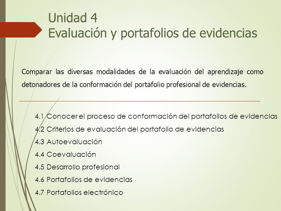Unidad 4 Evaluación y portafolios de evidencias Comparar las diversas modalidades de la evaluación del aprendizaje como detonadores de la conformación del portafolio profesional de evidencias.