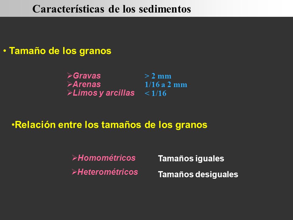 Tamaño de los granos Relación entre los tamaños de los granos  Gravas  Arenas  Limos y arcillas  Homométricos  Heterométricos > 2 mm 1/16 a 2 mm < 1/16 Características de los sedimentos Tamaños iguales Tamaños desiguales