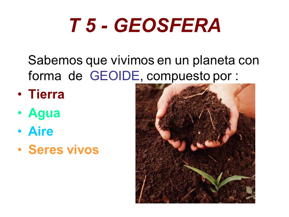 Sabemos que vivimos en un planeta con forma de GEOIDE, compuesto por : Tierra Agua Aire Seres vivos T 5 - GEOSFERA