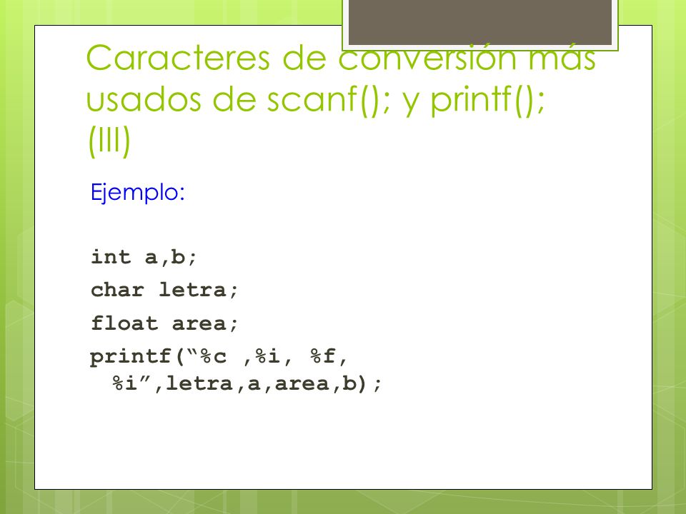 Caracteres de conversión más usados de scanf(); y printf(); (III) Ejemplo: int a,b; char letra; float area; printf( %c,%i, %f, %i ,letra,a,area,b);