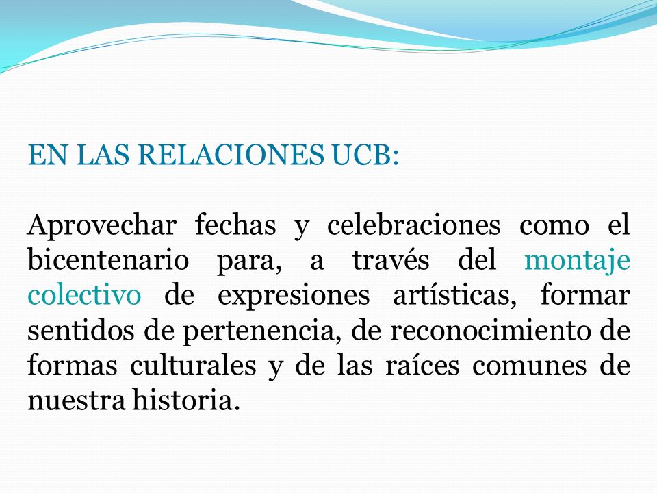 EN LAS RELACIONES UCB: Aprovechar fechas y celebraciones como el bicentenario para, a través del montaje colectivo de expresiones artísticas, formar sentidos de pertenencia, de reconocimiento de formas culturales y de las raíces comunes de nuestra historia.