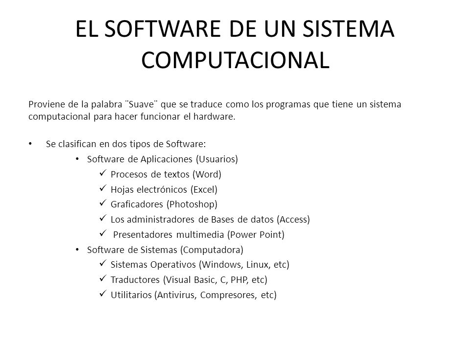 EL SOFTWARE DE UN SISTEMA COMPUTACIONAL Proviene de la palabra ¨Suave¨ que se traduce como los programas que tiene un sistema computacional para hacer funcionar el hardware.
