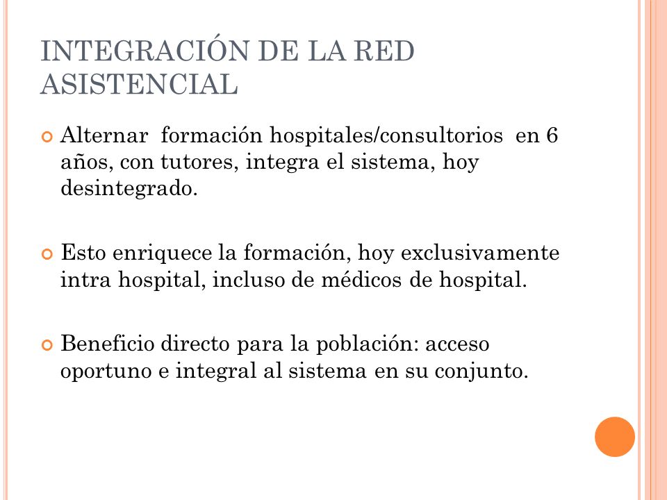 INTEGRACIÓN DE LA RED ASISTENCIAL Alternar formación hospitales/consultorios en 6 años, con tutores, integra el sistema, hoy desintegrado.
