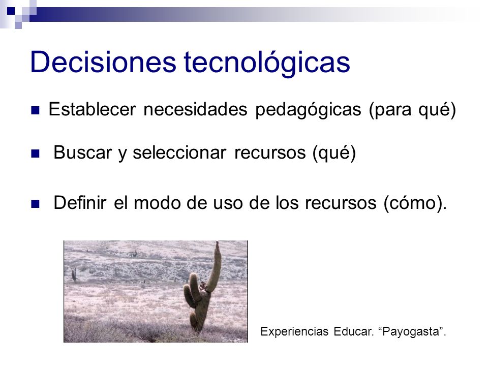 Decisiones tecnológicas Establecer necesidades pedagógicas (para qué) Buscar y seleccionar recursos (qué) Definir el modo de uso de los recursos (cómo).