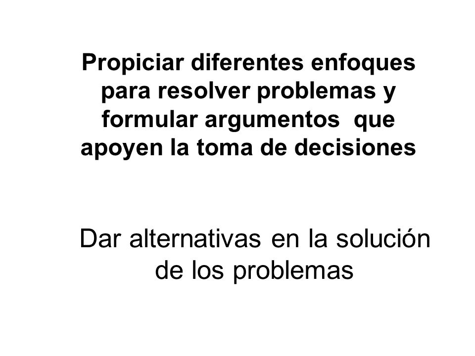 Propiciar diferentes enfoques para resolver problemas y formular argumentos que apoyen la toma de decisiones Dar alternativas en la solución de los problemas