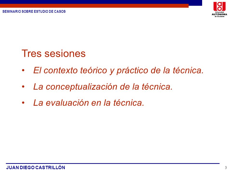 SEMINARIO SOBRE ESTUDIO DE CASOS JUAN DIEGO CASTRILLÓN 3 Tres sesiones El contexto teórico y práctico de la técnica.