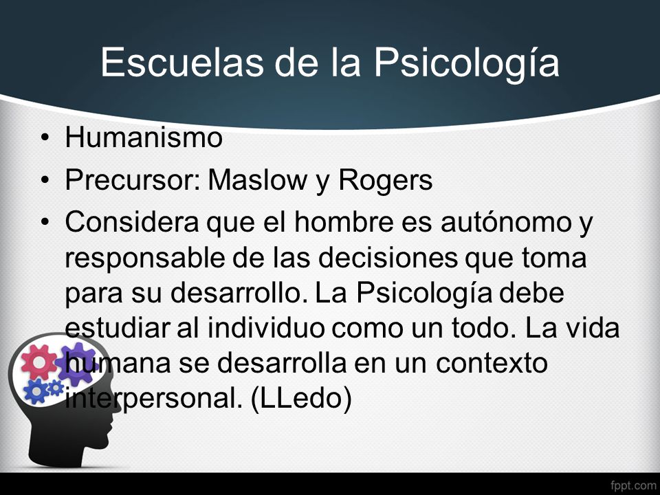 Escuelas de la Psicología Humanismo Precursor: Maslow y Rogers Considera que el hombre es autónomo y responsable de las decisiones que toma para su desarrollo.