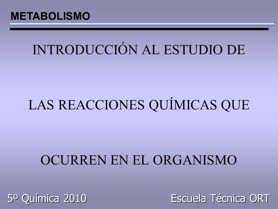 INTRODUCCIÓN AL ESTUDIO DE LAS REACCIONES QUÍMICAS QUE OCURREN EN EL ORGANISMO METABOLISMO 5º Química 2010 Escuela Técnica ORT