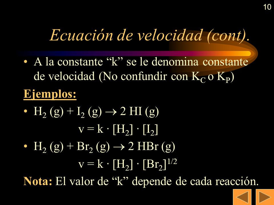 9 Ecuación de velocidad En general, la velocidad depende de las concentraciones de los reactivos siguiendo una expresión similar a la siguiente para la reacción estándar: aA +bB  cC +dD Es importante señalar que m y n no tienen porqué coincidir con los coeficientes estequiométricos a y b , sino que se determinan experimentalmente.