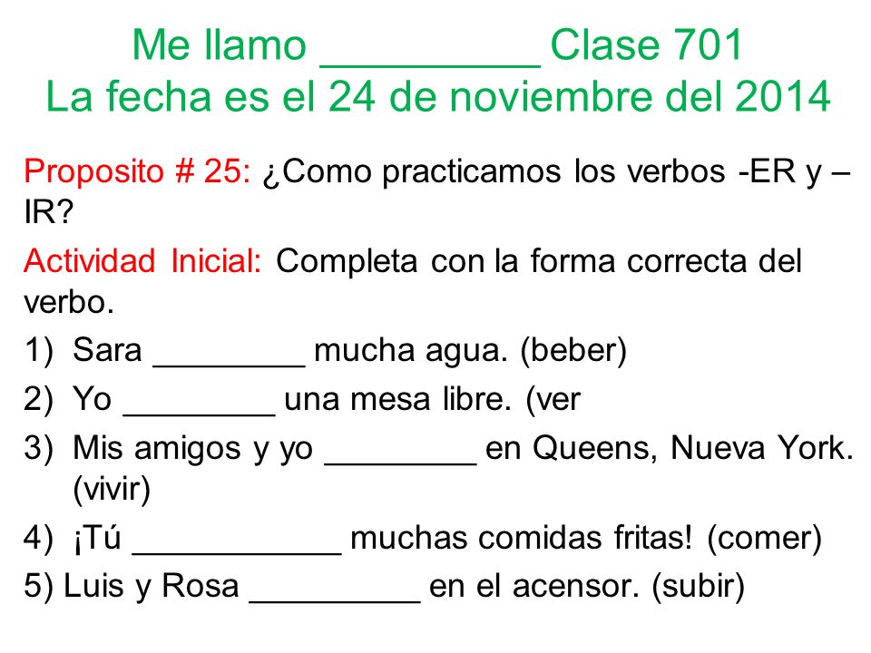 Me llamo _________ Clase 701 La fecha es el 24 de noviembre del 2014 Proposito # 25: ¿Como practicamos los verbos -ER y – IR.