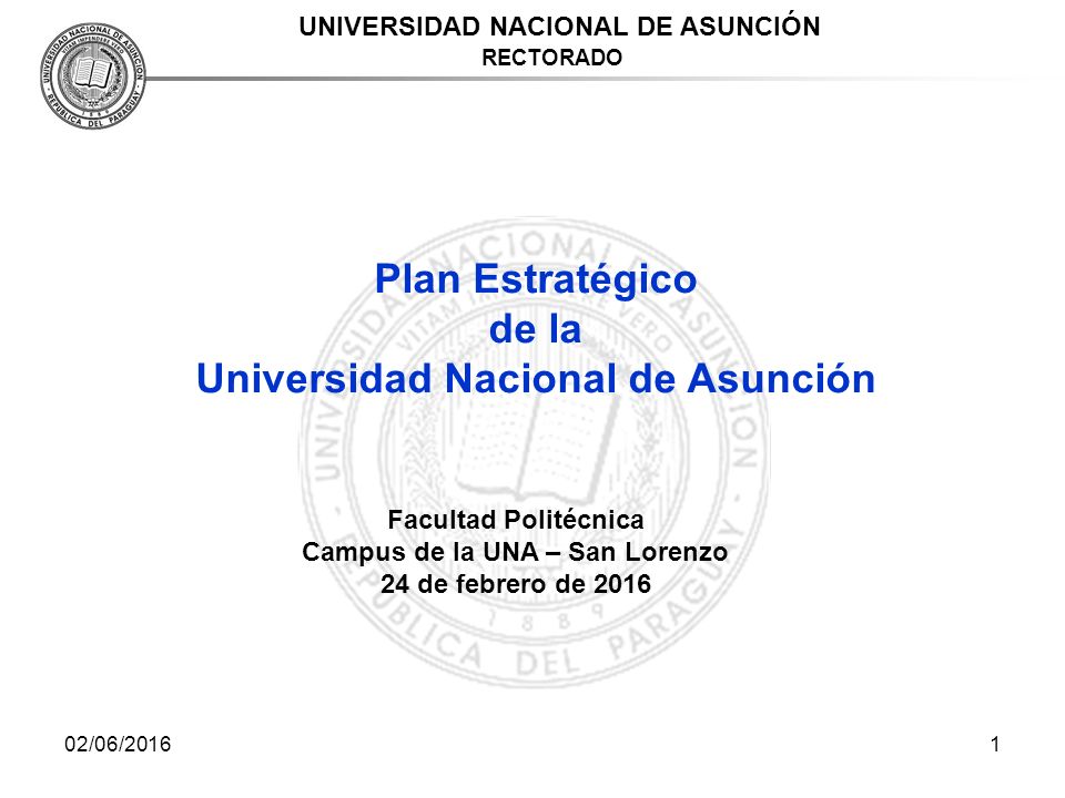 02/06/20161 UNIVERSIDAD NACIONAL DE ASUNCIÓN RECTORADO Plan Estratégico de la Universidad Nacional de Asunción Facultad Politécnica Campus de la UNA – San Lorenzo 24 de febrero de 2016