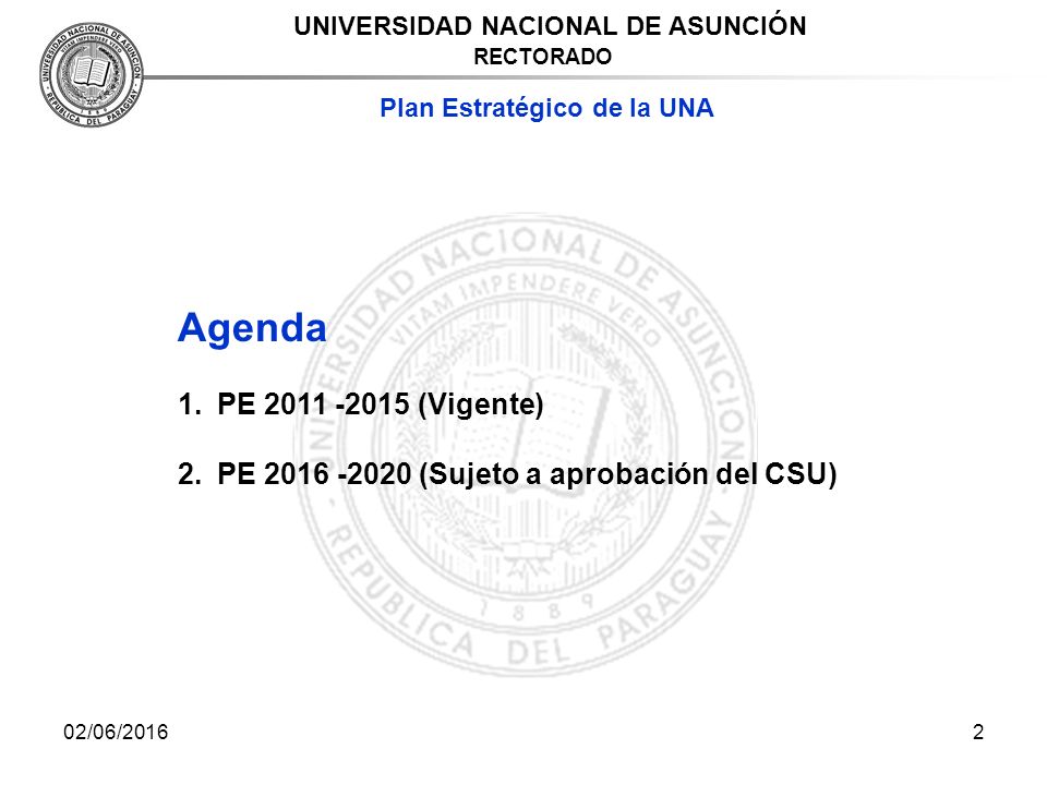 02/06/20162 UNIVERSIDAD NACIONAL DE ASUNCIÓN RECTORADO Plan Estratégico de la UNA Agenda 1.PE (Vigente) 2.PE (Sujeto a aprobación del CSU)