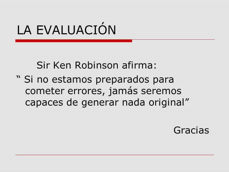 LA EVALUACIÓN Sir Ken Robinson afirma: Si no estamos preparados para cometer errores, jamás seremos capaces de generar nada original Gracias