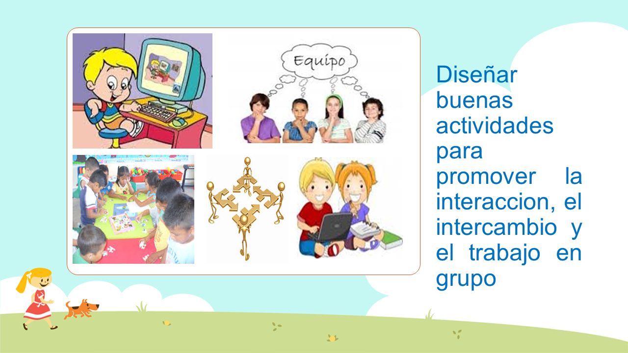 Diseñar buenas actividades para promover la interaccion, el intercambio y el trabajo en grupo