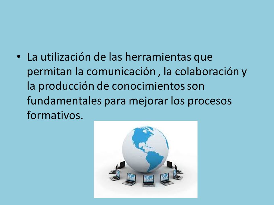 La utilización de las herramientas que permitan la comunicación, la colaboración y la producción de conocimientos son fundamentales para mejorar los procesos formativos.