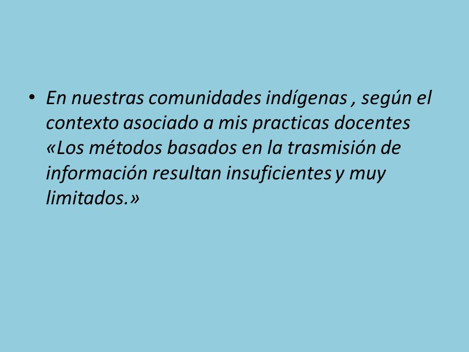 En nuestras comunidades indígenas, según el contexto asociado a mis practicas docentes «Los métodos basados en la trasmisión de información resultan insuficientes y muy limitados.»