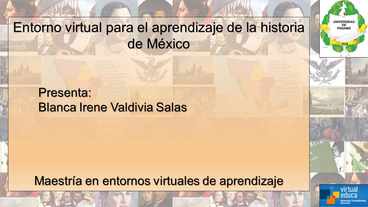 Entorno virtual para el aprendizaje de la historia de México Presenta: Blanca Irene Valdivia Salas Blanca Irene Valdivia Salas Maestría en entornos virtuales de aprendizaje