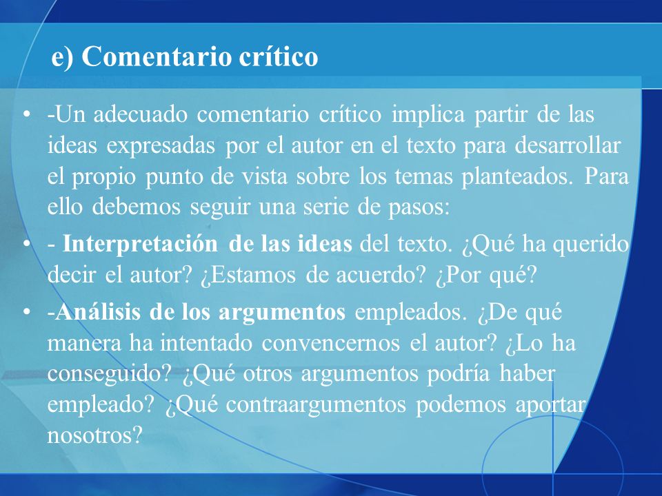 e) Comentario crítico -Un adecuado comentario crítico implica partir de las ideas expresadas por el autor en el texto para desarrollar el propio punto de vista sobre los temas planteados.
