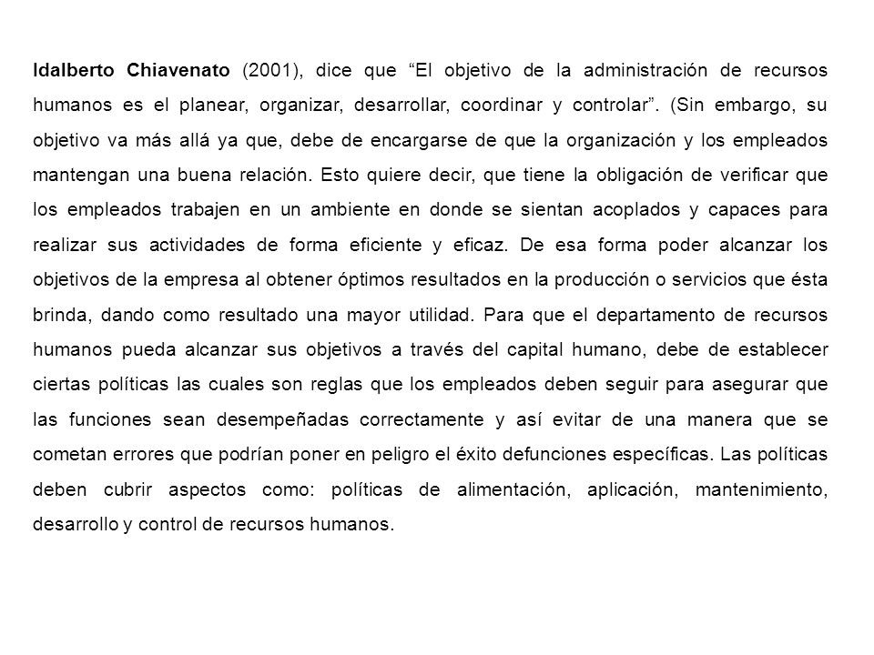 Idalberto Chiavenato (2001), dice que El objetivo de la administración de recursos humanos es el planear, organizar, desarrollar, coordinar y controlar .