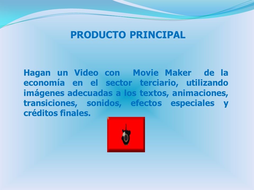 PRODUCTO PRINCIPAL Hagan un Video con Movie Maker de la economía en el sector terciario, utilizando imágenes adecuadas a los textos, animaciones, transiciones, sonidos, efectos especiales y créditos finales.