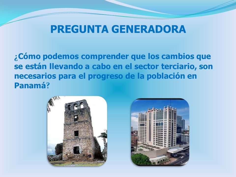 PREGUNTA GENERADORA ¿ Cómo podemos comprender que los cambios que se están llevando a cabo en el sector terciario, son necesarios para el progreso de la población en Panamá