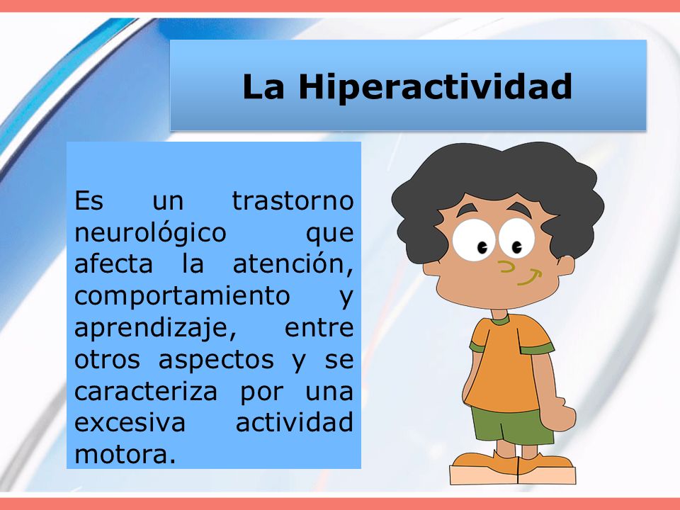 La Hiperactividad Es un trastorno neurológico que afecta la atención, comportamiento y aprendizaje, entre otros aspectos y se caracteriza por una excesiva actividad motora.