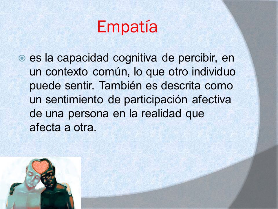 Empatía  es la capacidad cognitiva de percibir, en un contexto común, lo que otro individuo puede sentir.