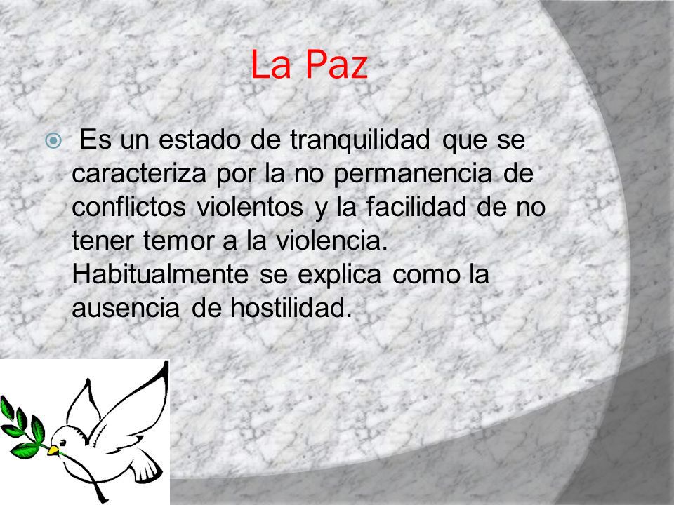 La Paz  Es un estado de tranquilidad que se caracteriza por la no permanencia de conflictos violentos y la facilidad de no tener temor a la violencia.