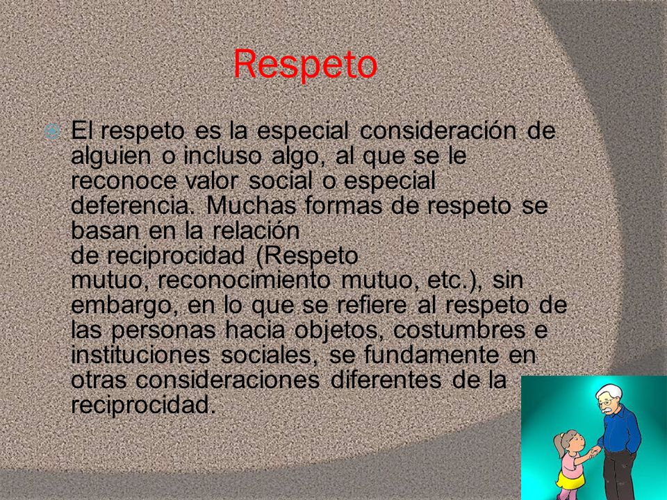 Respeto  El respeto es la especial consideración de alguien o incluso algo, al que se le reconoce valor social o especial deferencia.