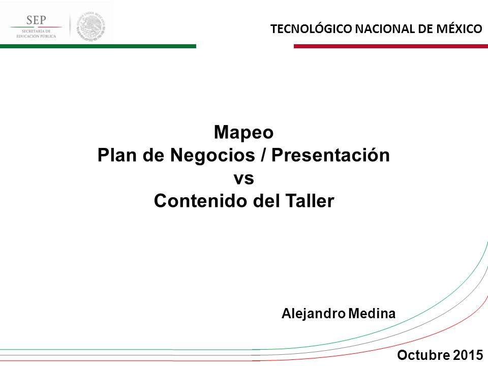 TECNOLÓGICO NACIONAL DE MÉXICO Mapeo Plan de Negocios / Presentación vs Contenido del Taller Alejandro Medina Octubre 2015