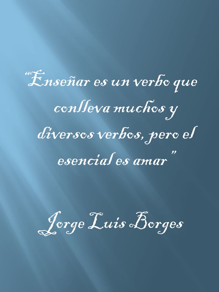 Enseñar es un verbo que conlleva muchos y diversos verbos, pero el esencial es amar Jorge Luis Borges