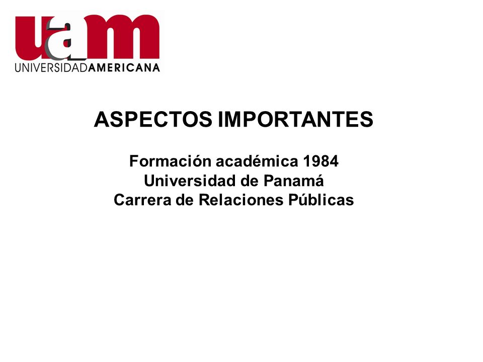 ASPECTOS IMPORTANTES Formación académica 1984 Universidad de Panamá Carrera de Relaciones Públicas