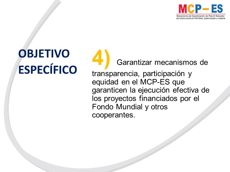 OBJETIVO ESPECÍFICO 4) Garantizar mecanismos de transparencia, participación y equidad en el MCP-ES que garanticen la ejecución efectiva de los proyectos financiados por el Fondo Mundial y otros cooperantes.