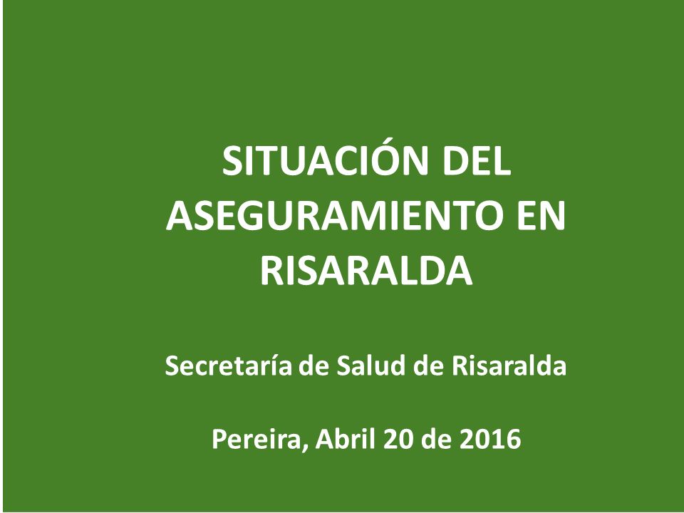 SITUACIÓN DEL ASEGURAMIENTO EN RISARALDA Secretaría de Salud de Risaralda Pereira, Abril 20 de 2016